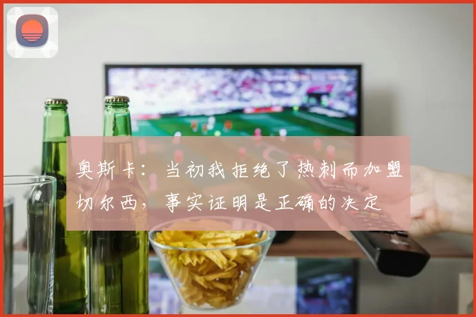 奥斯卡：当初我拒绝了热刺而加盟切尔西，事实证明是正确的决定