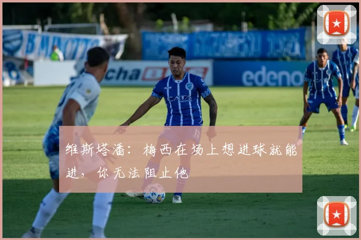 维斯塔潘：梅西在场上想进球就能进，你无法阻止他