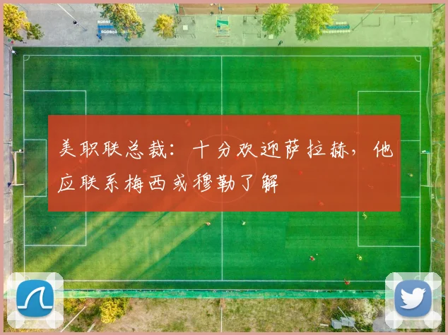 美职联总裁：十分欢迎萨拉赫，他应联系梅西或穆勒了解